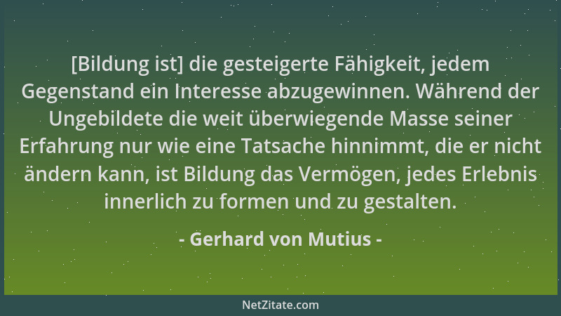 Gerhard von Mutius - [Bildung ist] die gesteigerte Fähigkeit, jedem Gegenstand ein Interesse abzugewinnen. Während der Unge...