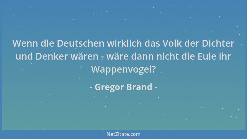 Gregor Brand - Wenn die Deutschen wirklich das Volk der Dichter und Denker wären - wäre dann nicht die Eule ihr Wappenvogel...