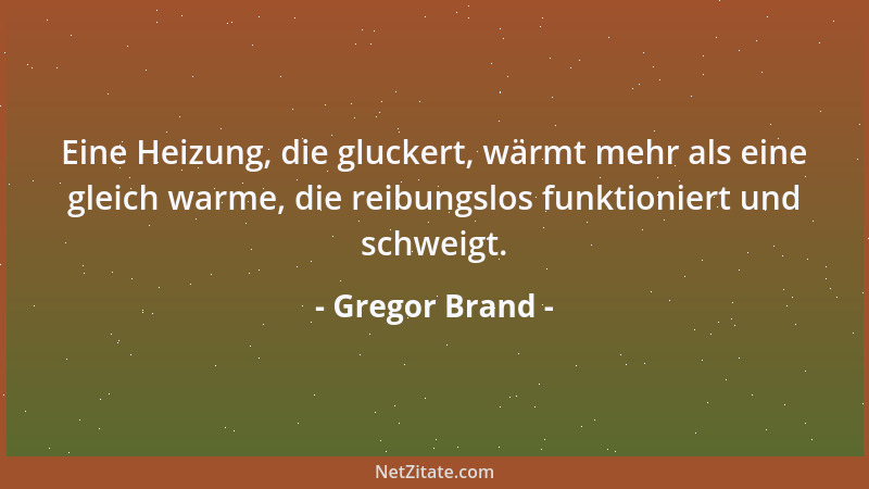 Gregor Brand - Eine Heizung, die gluckert, wärmt mehr als eine gleich warme, die reibungslos funktioniert und schweigt....