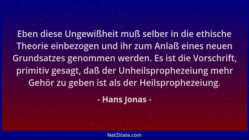 Hans Jonas - Eben diese Ungewißheit muß selber in die ethische Theorie einbezogen und ihr zum Anlaß eines neuen Grundsatzes...