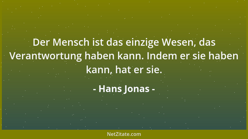 Hans Jonas - Der Mensch ist das einzige Wesen, das Verantwortung haben kann. Indem er sie haben kann, hat er sie....