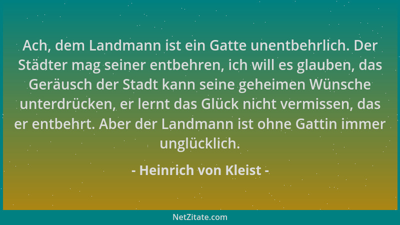 Heinrich von Kleist - Ach, dem Landmann ist ein Gatte unentbehrlich. Der Städter mag seiner entbehren, ich will es glauben,...