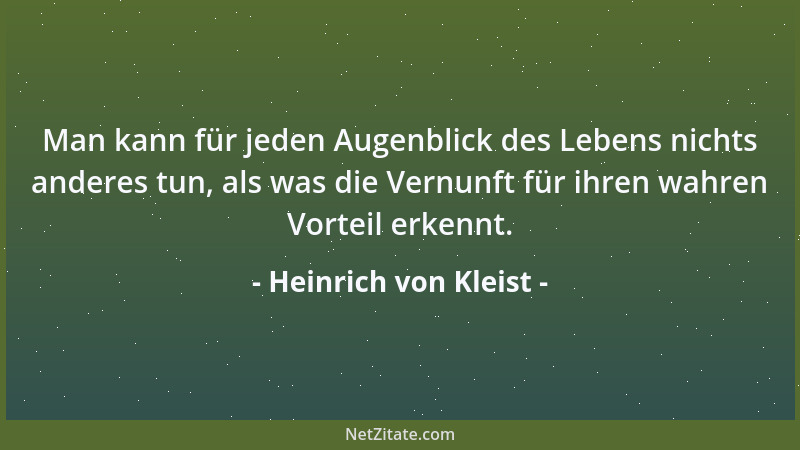 Heinrich von Kleist - Man kann für jeden Augenblick des Lebens nichts anderes tun, als was die Vernunft für ihren wahren Vo...