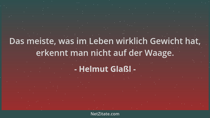 Helmut Glaßl - Das meiste, was im Leben wirklich Gewicht hat, erkennt man nicht auf der Waage....