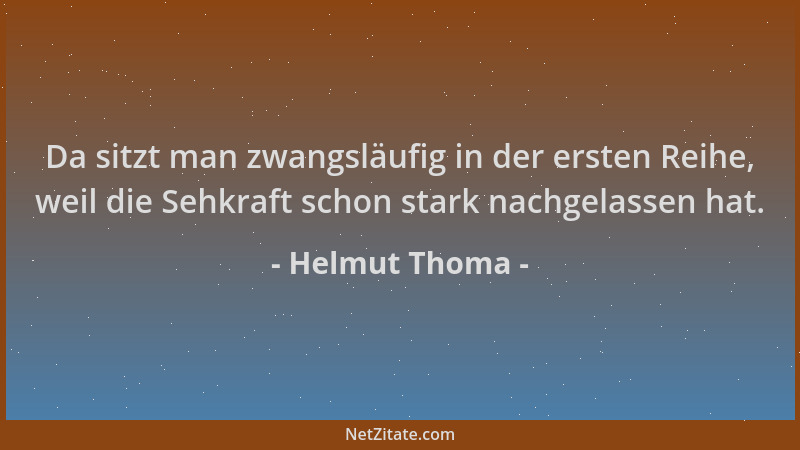 Helmut Thoma - Da sitzt man zwangsläufig in der ersten Reihe, weil die Sehkraft schon stark nachgelassen hat....