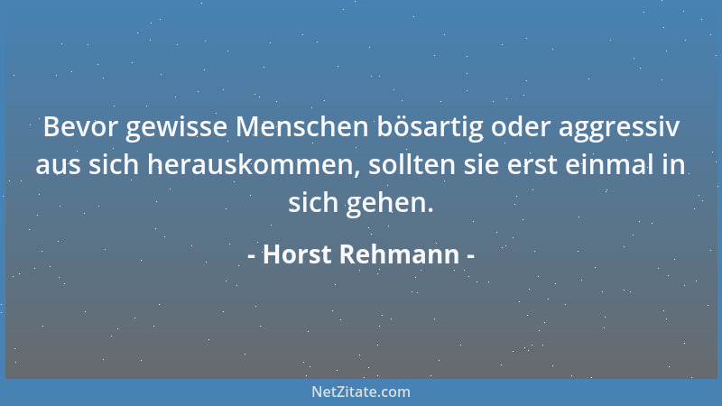 Horst Rehmann - Bevor gewisse Menschen bösartig oder aggressiv aus sich herauskommen, sollten sie erst einmal in sich gehen...