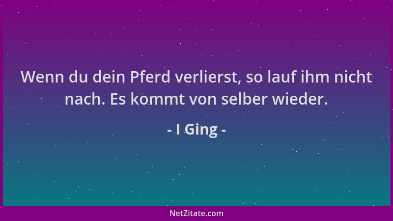 I Ging - Wenn du dein Pferd verlierst, so lauf ihm nicht nach. Es kommt von selber wieder....