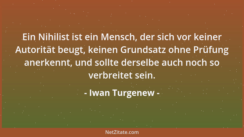 Iwan Turgenew - Ein Nihilist ist ein Mensch, der sich vor keiner Autorität beugt, keinen Grundsatz ohne Prüfung anerkennt,...