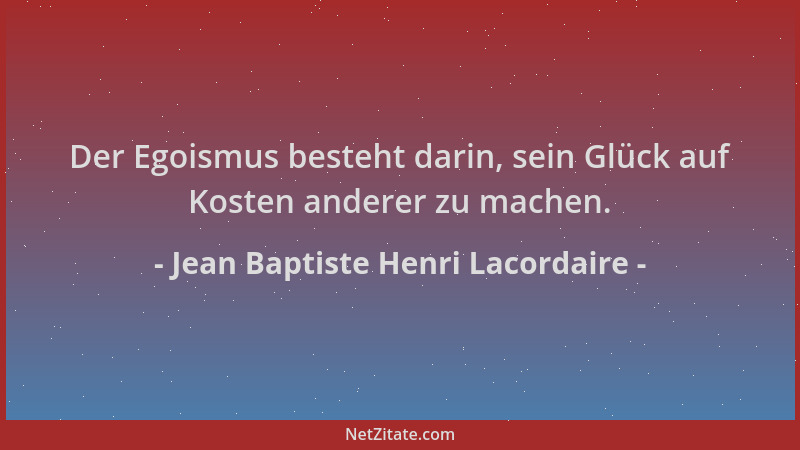 Jean Baptiste Henri Lacordaire - Der Egoismus besteht darin, sein Glück auf Kosten anderer zu machen....