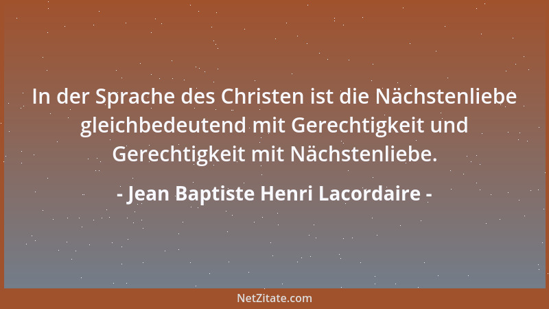 Jean Baptiste Henri Lacordaire - In der Sprache des Christen ist die Nächstenliebe gleichbedeutend mit Gerechtigkeit und Ge...
