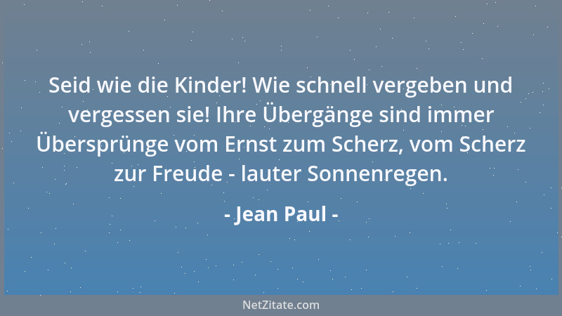 Jean Paul - Seid wie die Kinder! Wie schnell vergeben und vergessen sie! Ihre Übergänge sind immer Übersprünge vom Ernst zu...