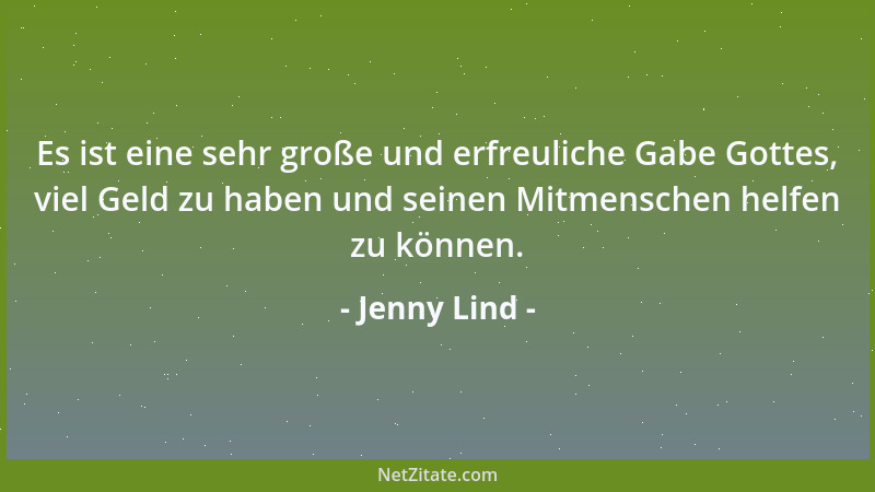 Jenny Lind - Es ist eine sehr große und erfreuliche Gabe Gottes, viel Geld zu haben und seinen Mitmenschen helfen zu können...