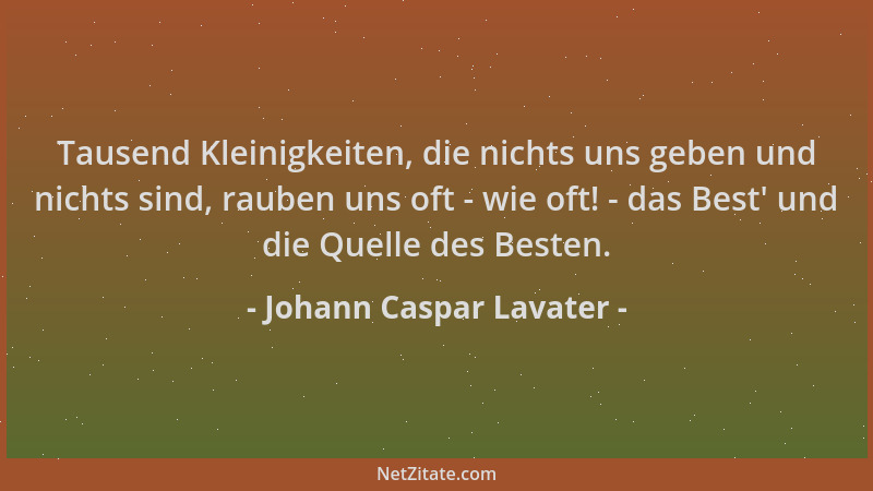 Johann Caspar Lavater - Tausend Kleinigkeiten, die nichts uns geben und nichts sind, rauben uns oft - wie oft! - das Best '...