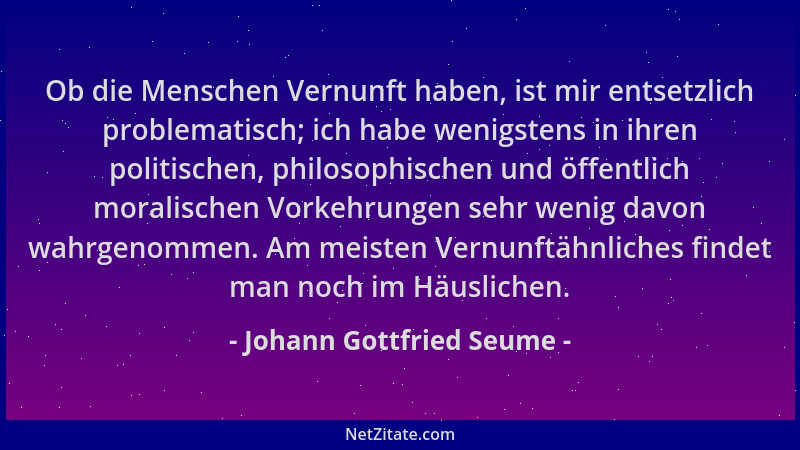 Johann Gottfried Seume - Ob die Menschen Vernunft haben, ist mir entsetzlich problematisch; ich habe wenigstens in ihren po...