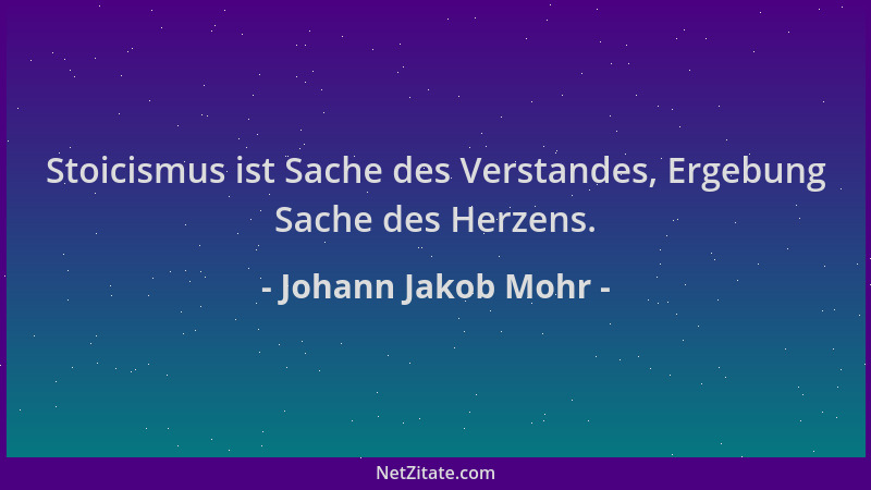 Johann Jakob Mohr - Stoicismus ist Sache des Verstandes, Ergebung Sache des Herzens....