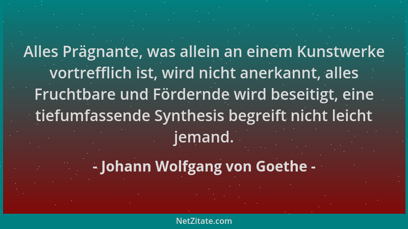 Johann Wolfgang von Goethe - Alles Prägnante, was allein an einem Kunstwerke vortrefflich ist, wird nicht anerkannt, alles...