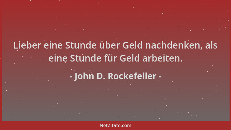 John D. Rockefeller - Lieber eine Stunde über Geld nachdenken, als eine Stunde für Geld arbeiten....