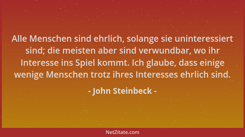 John Steinbeck - Alle Menschen sind ehrlich, solange sie uninteressiert sind; die meisten aber sind verwundbar, wo ihr Inte...