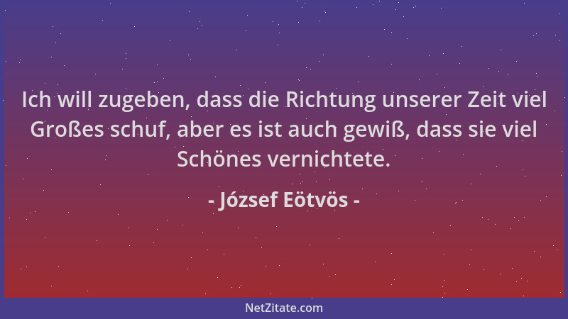 József Eötvös - Ich will zugeben, dass die Richtung unserer Zeit viel Großes schuf, aber es ist auch gewiß, dass sie viel S...