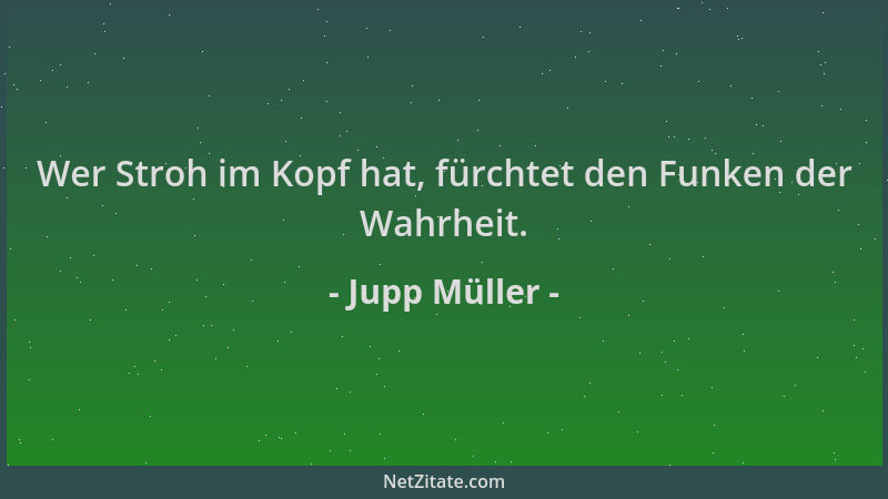 Jupp Müller - Wer Stroh im Kopf hat, fürchtet den Funken der Wahrheit....