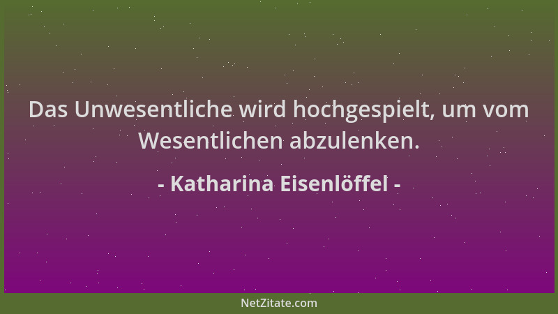 Katharina Eisenlöffel - Das Unwesentliche wird hochgespielt, um vom Wesentlichen abzulenken....