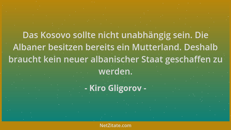 Kiro Gligorov - Das Kosovo sollte nicht unabhängig sein. Die Albaner besitzen bereits ein Mutterland. Deshalb braucht kein...