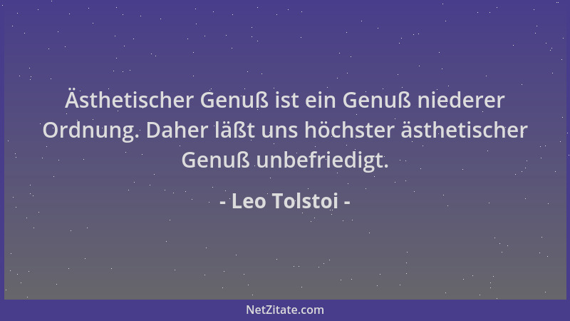 Leo Tolstoi - Ästhetischer Genuß ist ein Genuß niederer Ordnung. Daher läßt uns höchster ästhetischer Genuß unbefriedigt....