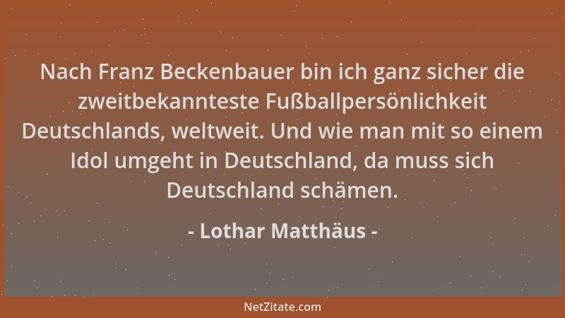 Lothar Matthäus - Nach Franz Beckenbauer bin ich ganz sicher die zweitbekannteste Fußballpersönlichkeit Deutschlands, weltw...