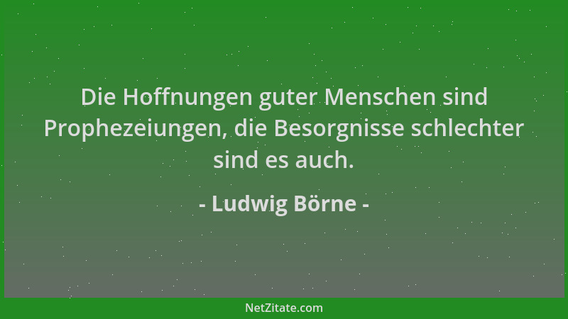 Ludwig Börne - Die Hoffnungen guter Menschen sind Prophezeiungen, die Besorgnisse schlechter sind es auch....
