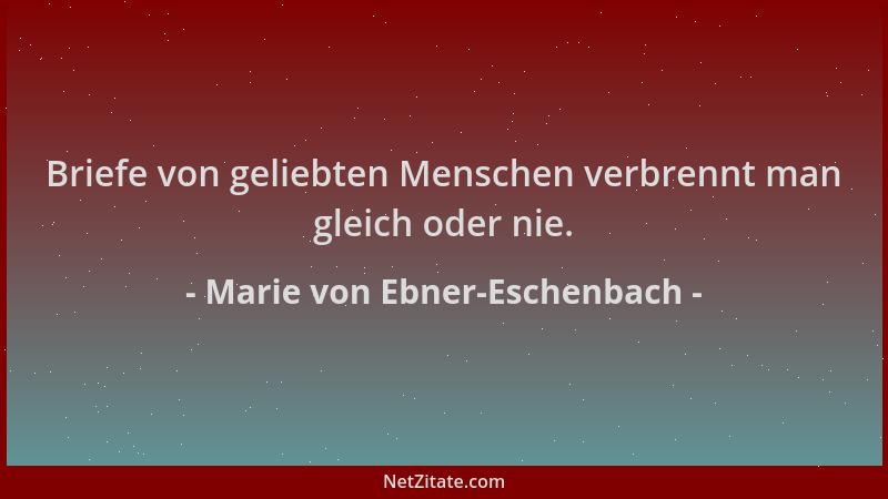 Marie von Ebner-Eschenbach - Briefe von geliebten Menschen verbrennt man gleich oder nie....