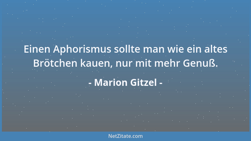 Marion Gitzel - Einen Aphorismus sollte man wie ein altes Brötchen kauen, nur mit mehr Genuß....