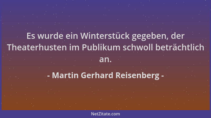 Martin Gerhard Reisenberg - Es wurde ein Winterstück gegeben, der Theaterhusten im Publikum schwoll beträchtlich an....