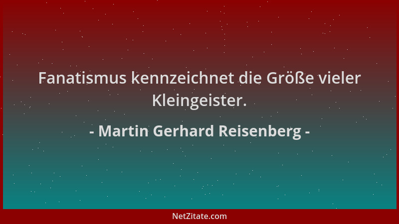 Martin Gerhard Reisenberg - Fanatismus kennzeichnet die Größe vieler Kleingeister....