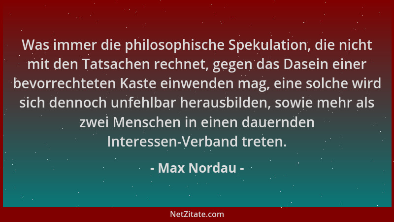 Max Nordau - Was immer die philosophische Spekulation, die nicht mit den Tatsachen rechnet, gegen das Dasein einer bevorrec...