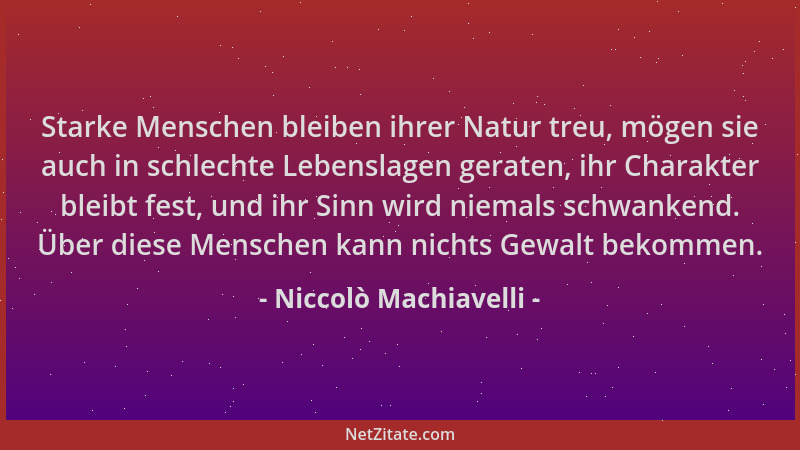 Niccolò Machiavelli - Starke Menschen bleiben ihrer Natur treu, mögen sie auch in schlechte Lebenslagen geraten, ihr Charak...