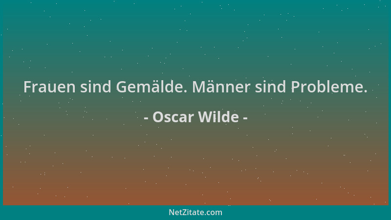 Oscar Wilde - Frauen sind Gemälde. Männer sind Probleme....