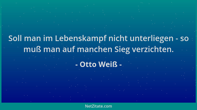 Otto Weiß - Soll man im Lebenskampf nicht unterliegen - so muß man auf manchen Sieg verzichten....