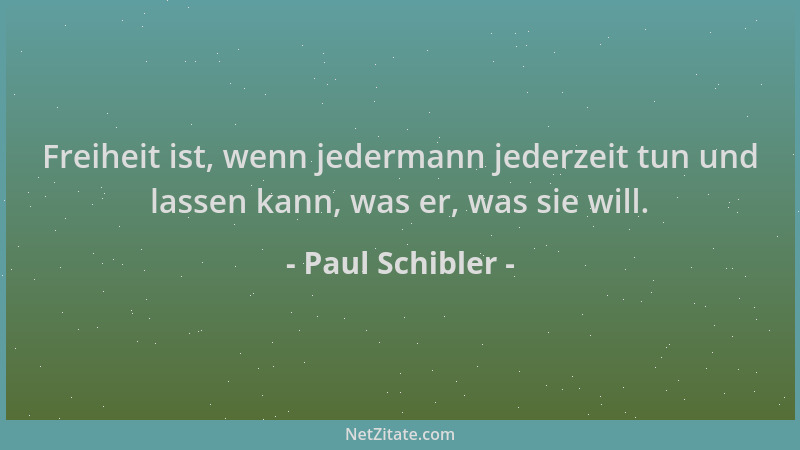 Paul Schibler - Freiheit ist, wenn jedermann jederzeit tun und lassen kann, was er, was sie will....