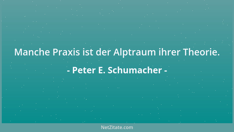 Peter E. Schumacher - Manche Praxis ist der Alptraum ihrer Theorie....