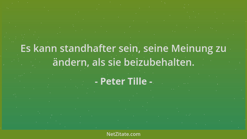 Peter Tille - Es kann standhafter sein, seine Meinung zu ändern, als sie beizubehalten....