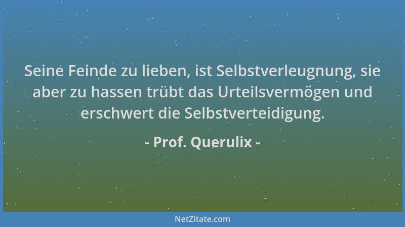 Prof. Querulix - Seine Feinde zu lieben, ist Selbstverleugnung, sie aber zu hassen trübt das Urteilsvermögen und erschwert...