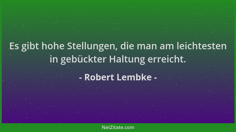 Robert Lembke - Es gibt hohe Stellungen, die man am leichtesten in gebückter Haltung erreicht....