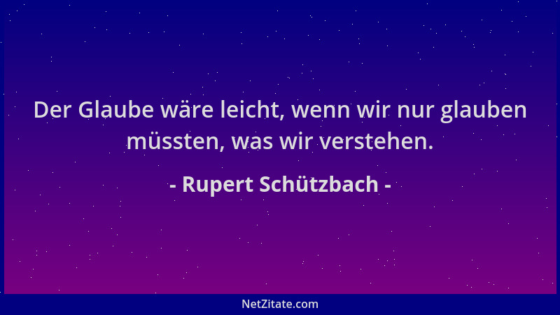 Rupert Schützbach - Der Glaube wäre leicht, wenn wir nur glauben müssten, was wir verstehen....