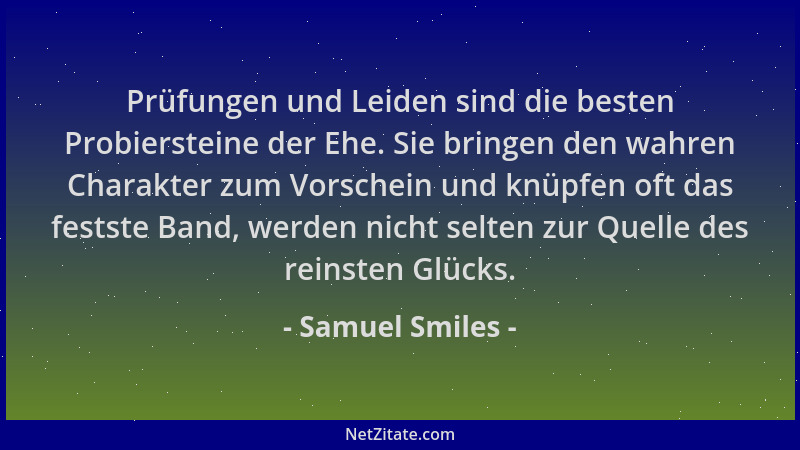 Samuel Smiles - Prüfungen und Leiden sind die besten Probiersteine der Ehe. Sie bringen den wahren Charakter zum Vorschein...