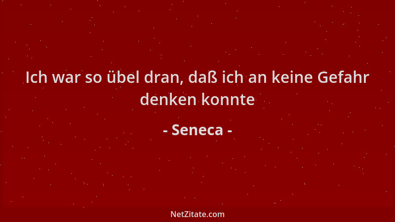 Seneca - Ich war so übel dran, daß ich an keine Gefahr denken konnte...