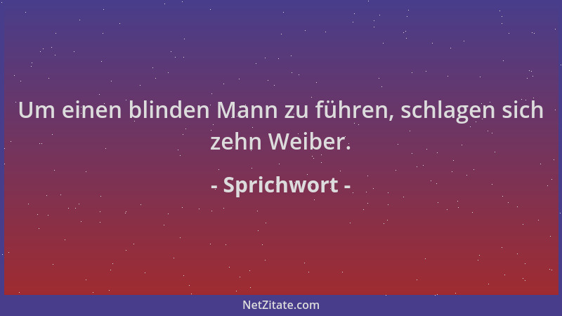 Sprichwort - Um einen blinden Mann zu führen, schlagen sich zehn Weiber....