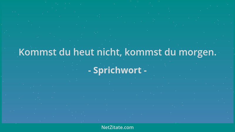 Sprichwort - Kommst du heut nicht, kommst du morgen....