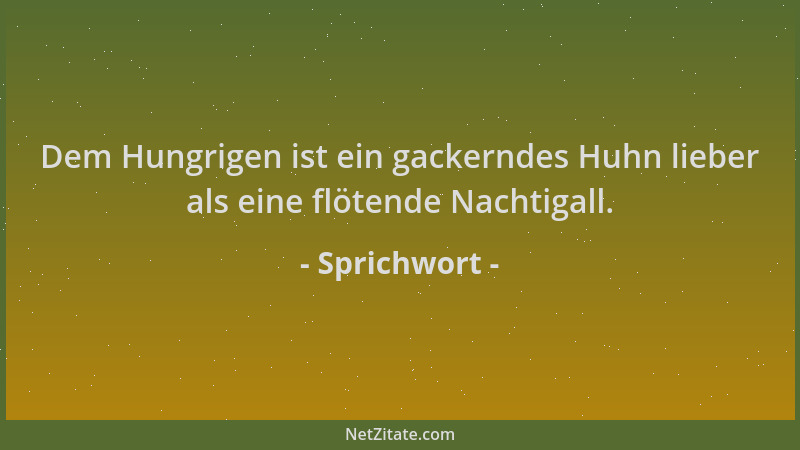Sprichwort - Dem Hungrigen ist ein gackerndes Huhn lieber als eine flötende Nachtigall....