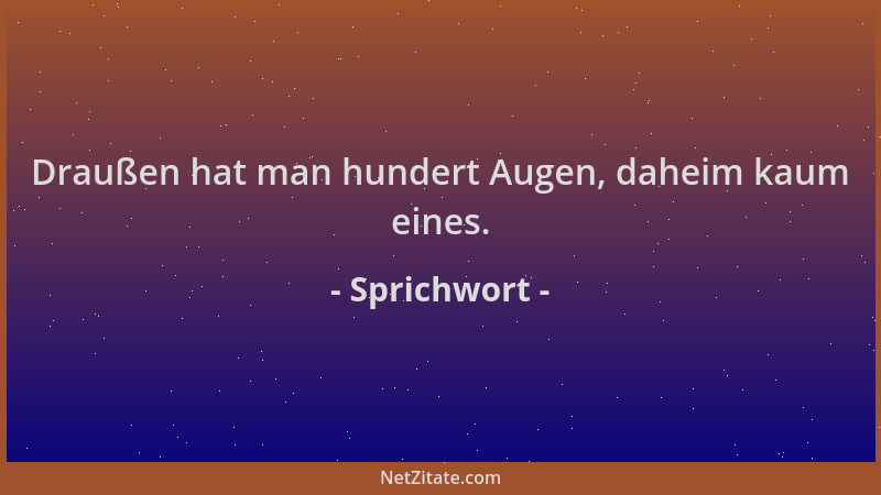 Sprichwort - Draußen hat man hundert Augen, daheim kaum eines....
