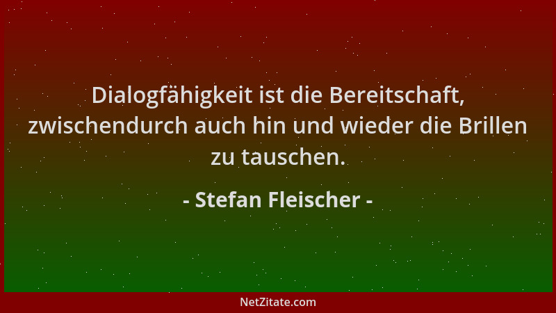 Stefan Fleischer - Dialogfähigkeit ist die Bereitschaft, zwischendurch auch hin und wieder die Brillen zu tauschen....